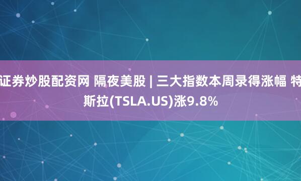 证券炒股配资网 隔夜美股 | 三大指数本周录得涨幅 特斯拉(TSLA.US)涨9.8%