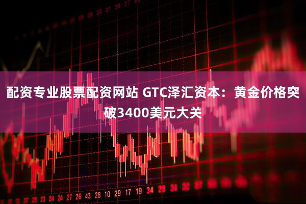 配资专业股票配资网站 GTC泽汇资本：黄金价格突破3400美元大关