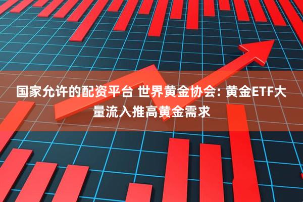 国家允许的配资平台 世界黄金协会: 黄金ETF大量流入推高黄金需求