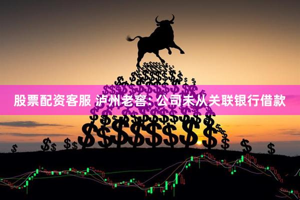 股票配资客服 泸州老窖: 公司未从关联银行借款