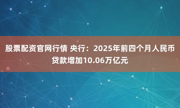 股票配资官网行情 央行：2025年前四个月人民币贷款增加10.06万亿元