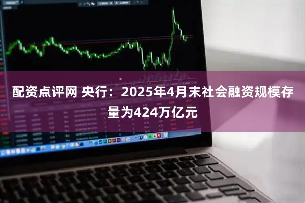 配资点评网 央行：2025年4月末社会融资规模存量为424万亿元
