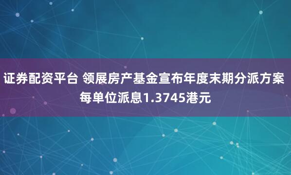 证券配资平台 领展房产基金宣布年度末期分派方案 每单位派息1.3745港元