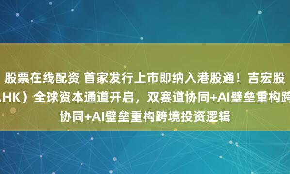 股票在线配资 首家发行上市即纳入港股通！吉宏股份（02603.HK）全球资本通道开启，双赛道协同+AI壁垒重构跨境投资逻辑
