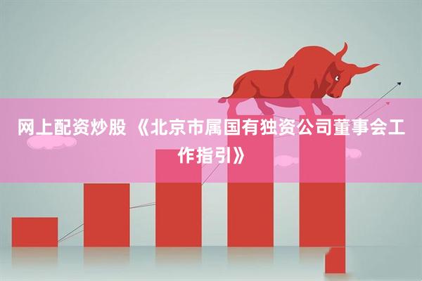 网上配资炒股 《北京市属国有独资公司董事会工作指引》