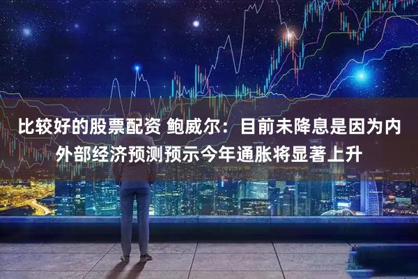 比较好的股票配资 鲍威尔：目前未降息是因为内外部经济预测预示今年通胀将显著上升