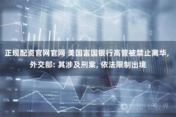 正规配资官网官网 美国富国银行高管被禁止离华, 外交部: 其涉及刑案, 依法限制出境