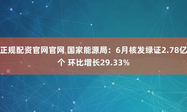 正规配资官网官网 国家能源局：6月核发绿证2.78亿个 环比增长29.33%