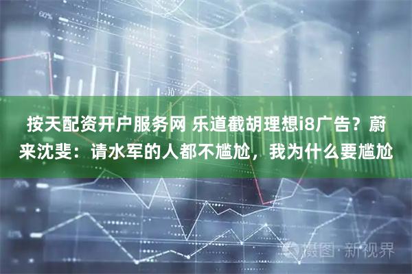 按天配资开户服务网 乐道截胡理想i8广告？蔚来沈斐：请水军的人都不尴尬，我为什么要尴尬