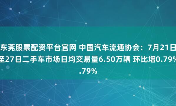 东莞股票配资平台官网 中国汽车流通协会：7月21日至27日二手车市场日均交易量6.50万辆 环比增0.79%