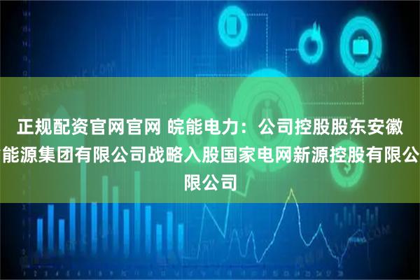 正规配资官网官网 皖能电力：公司控股股东安徽省能源集团有限公司战略入股国家电网新源控股有限公司