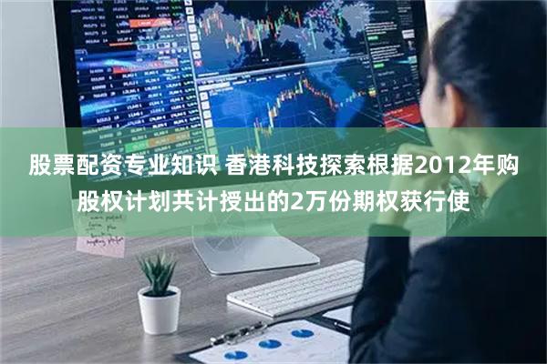 股票配资专业知识 香港科技探索根据2012年购股权计划共计授出的2万份期权获行使