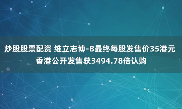 炒股股票配资 维立志博-B最终每股发售价35港元 香港公开发售获3494.78倍认购