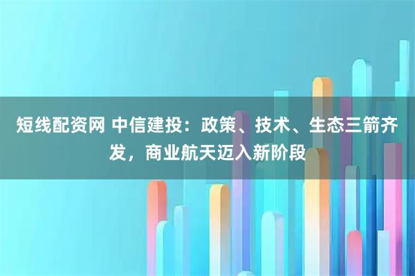 短线配资网 中信建投：政策、技术、生态三箭齐发，商业航天迈入新阶段