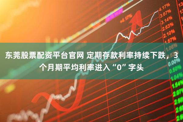 东莞股票配资平台官网 定期存款利率持续下跌，3个月期平均利率进入“0”字头