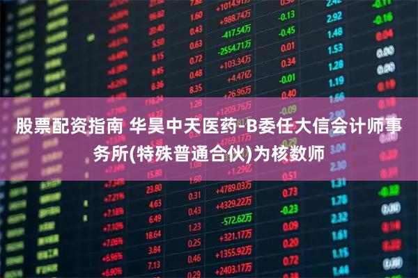 股票配资指南 华昊中天医药-B委任大信会计师事务所(特殊普通合伙)为核数师