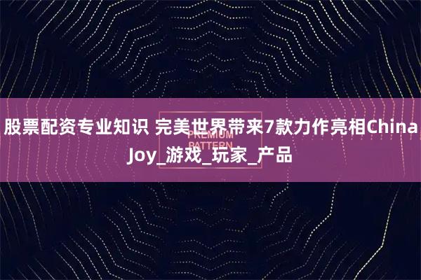 股票配资专业知识 完美世界带来7款力作亮相ChinaJoy_游戏_玩家_产品