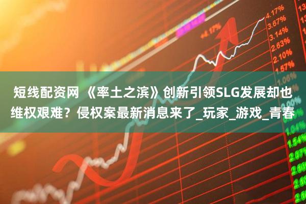 短线配资网 《率土之滨》创新引领SLG发展却也维权艰难？侵权案最新消息来了_玩家_游戏_青春