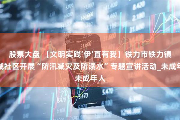 股票大盘 【文明实践‘伊’直有我】铁力市铁力镇西城社区开展“防汛减灾及防溺水”专题宣讲活动_未成年人