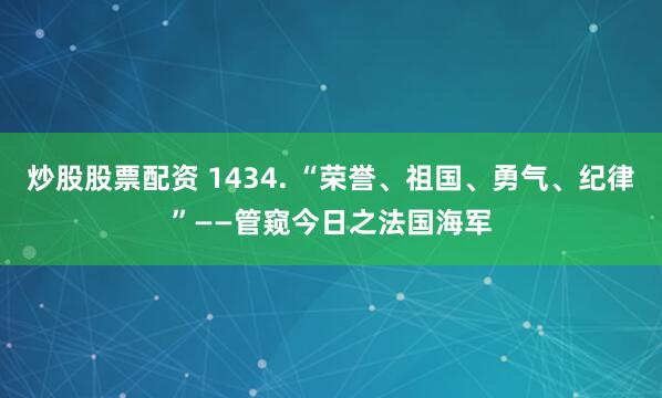 炒股股票配资 1434. “荣誉、祖国、勇气、纪律”——管窥今日之法国海军