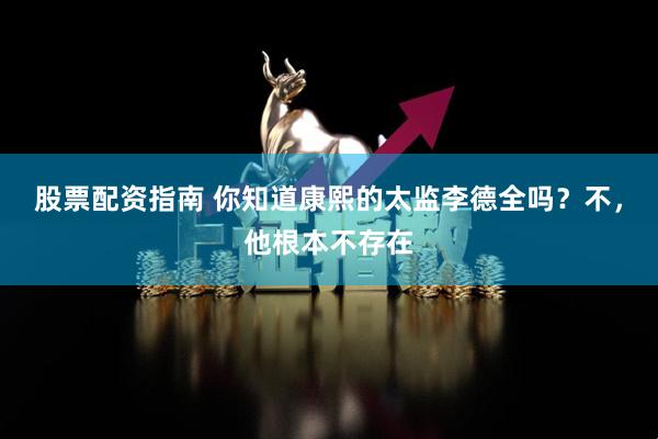 股票配资指南 你知道康熙的太监李德全吗？不，他根本不存在