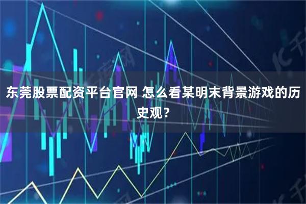 东莞股票配资平台官网 怎么看某明末背景游戏的历史观？