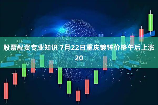 股票配资专业知识 7月22日重庆镀锌价格午后上涨20