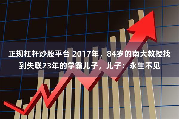 正规杠杆炒股平台 2017年，84岁的南大教授找到失联23年的学霸儿子，儿子：永生不见