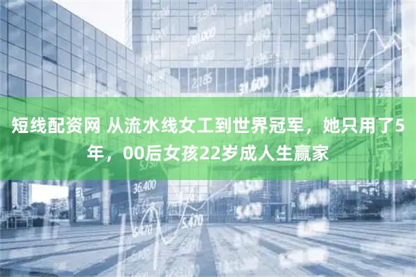 短线配资网 从流水线女工到世界冠军，她只用了5年，00后女孩22岁成人生赢家