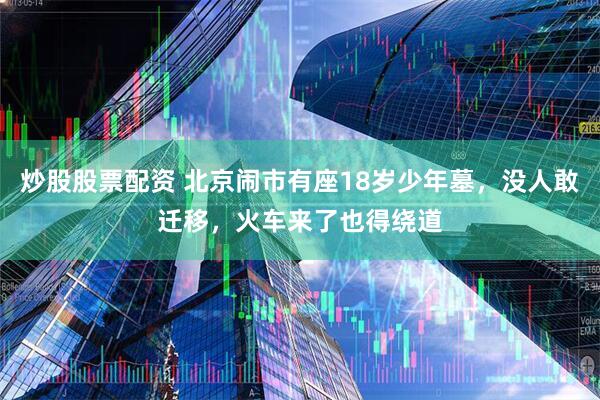 炒股股票配资 北京闹市有座18岁少年墓，没人敢迁移，火车来了也得绕道