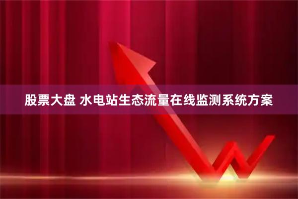 股票大盘 水电站生态流量在线监测系统方案
