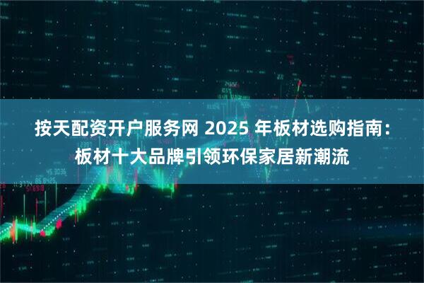 按天配资开户服务网 2025 年板材选购指南：板材十大品牌引领环保家居新潮流