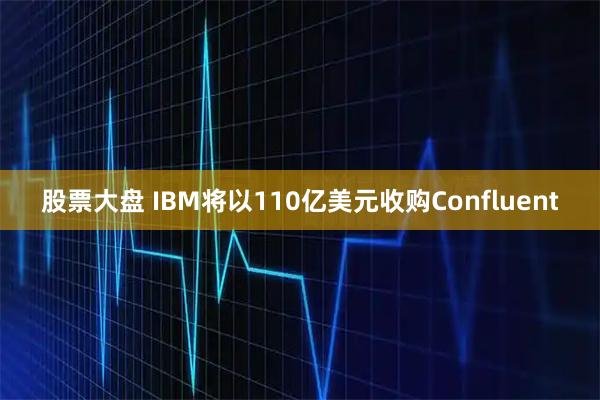 股票大盘 IBM将以110亿美元收购Confluent